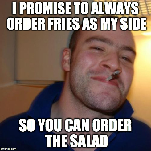 Good Guy Greg Meme | I PROMISE TO ALWAYS ORDER FRIES AS MY SIDE SO YOU CAN ORDER THE SALAD | image tagged in memes,good guy greg,TrollXChromosomes | made w/ Imgflip meme maker