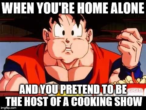 Goku food | WHEN YOU'RE HOME ALONE AND YOU PRETEND TO BE THE HOST OF A COOKING SHOW | image tagged in goku food | made w/ Imgflip meme maker