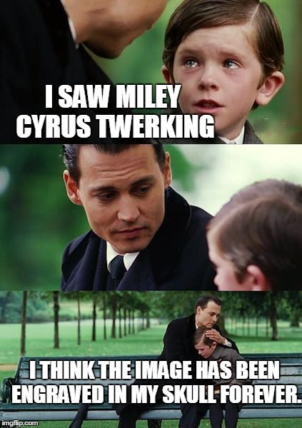 Finding Neverland Meme | I SAW MILEY CYRUS TWERKING I THINK THE IMAGE HAS BEEN ENGRAVED IN MY SKULL FOREVER. | image tagged in memes,finding neverland | made w/ Imgflip meme maker