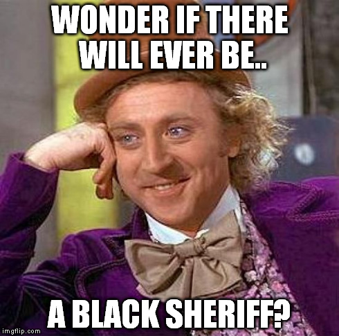 Blazing Wonka | WONDER IF THERE WILL EVER BE.. A BLACK SHERIFF? | image tagged in memes,creepy condescending wonka,wonka,willy wonka,blazing saddles | made w/ Imgflip meme maker