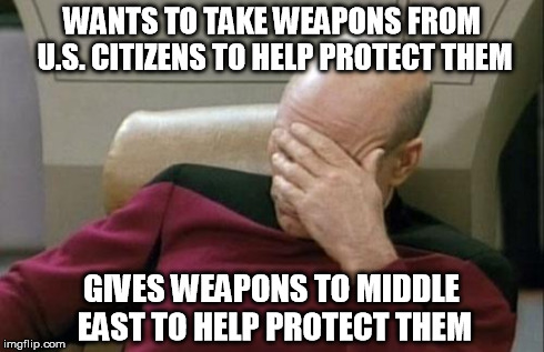 Captain Picard Facepalm Meme | WANTS TO TAKE WEAPONS FROM U.S. CITIZENS TO HELP PROTECT THEM GIVES WEAPONS TO MIDDLE EAST TO HELP PROTECT THEM | image tagged in memes,captain picard facepalm | made w/ Imgflip meme maker