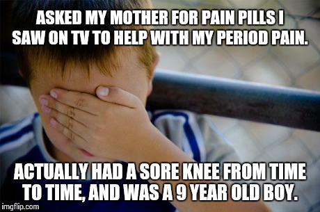 Confession Kid | ASKED MY MOTHER FOR PAIN PILLS I SAW ON TV TO HELP WITH MY PERIOD PAIN. ACTUALLY HAD A SORE KNEE FROM TIME TO TIME, AND WAS A 9 YEAR OLD BOY | image tagged in memes,confession kid | made w/ Imgflip meme maker