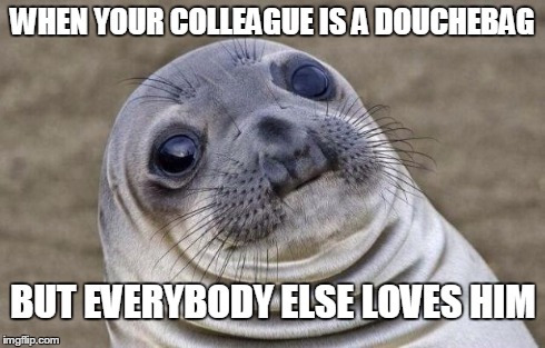 Awkward Moment Sealion | WHEN YOUR COLLEAGUE IS A DOUCHEBAG BUT EVERYBODY ELSE LOVES HIM | image tagged in memes,awkward moment sealion | made w/ Imgflip meme maker