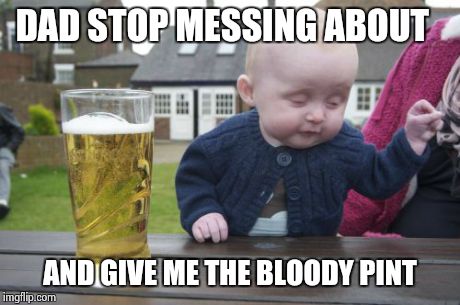 Drunk Baby | DAD STOP MESSING ABOUT AND GIVE ME THE BLOODY PINT | image tagged in memes,drunk baby | made w/ Imgflip meme maker