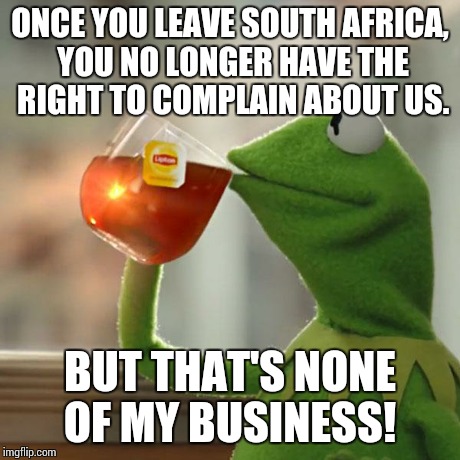 But That's None Of My Business | ONCE YOU LEAVE SOUTH AFRICA, YOU NO LONGER HAVE THE RIGHT TO COMPLAIN ABOUT US. BUT THAT'S NONE OF MY BUSINESS! | image tagged in memes,but thats none of my business,kermit the frog | made w/ Imgflip meme maker