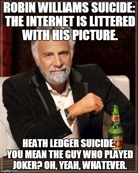 The Most Interesting Man In The World Meme | ROBIN WILLIAMS SUICIDE: THE INTERNET IS LITTERED WITH HIS PICTURE. HEATH LEDGER SUICIDE: YOU MEAN THE GUY WHO PLAYED JOKER? OH, YEAH, WHATEV | image tagged in memes,the most interesting man in the world | made w/ Imgflip meme maker