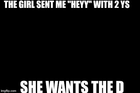 Don't You Squidward Meme | THE GIRL SENT ME "HEYY" WITH 2 YS SHE WANTS THE D | image tagged in memes,dont you squidward | made w/ Imgflip meme maker