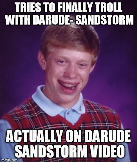 Bad Sandstorm | TRIES TO FINALLY TROLL WITH DARUDE- SANDSTORM ACTUALLY ON DARUDE SANDSTORM VIDEO | image tagged in memes,bad luck brian,sandstorm,darude,shitstorm,bad | made w/ Imgflip meme maker