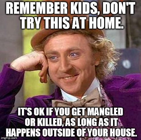 Creepy Condescending Wonka | REMEMBER KIDS, DON'T TRY THIS AT HOME. IT'S OK IF YOU GET MANGLED OR KILLED, AS LONG AS IT HAPPENS OUTSIDE OF YOUR HOUSE. | image tagged in memes,creepy condescending wonka | made w/ Imgflip meme maker