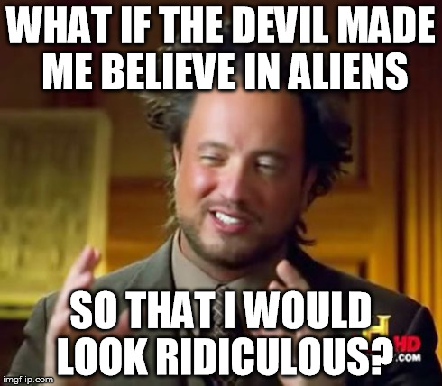 Ancient Aliens Meme | WHAT IF THE DEVIL MADE ME BELIEVE IN ALIENS SO THAT I WOULD LOOK RIDICULOUS? | image tagged in memes,ancient aliens | made w/ Imgflip meme maker