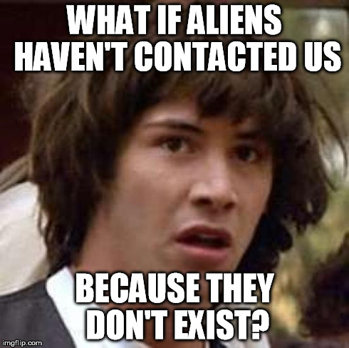 Just a thought. I don't want to cause trouble. | WHAT IF ALIENS HAVEN'T CONTACTED US BECAUSE THEY DON'T EXIST? | image tagged in memes,conspiracy keanu | made w/ Imgflip meme maker
