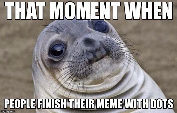 Awkward Moment Sealion Meme | THAT MOMENT WHEN PEOPLE FINISH THEIR MEME WITH DOTS | image tagged in memes,awkward moment sealion | made w/ Imgflip meme maker