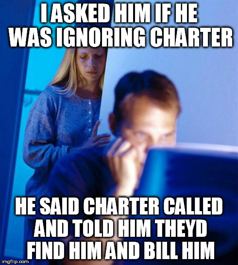 Redditor's Wife Meme | I ASKED HIM IF HE WAS IGNORING CHARTER HE SAID CHARTER CALLED AND TOLD HIM THEYD FIND HIM AND BILL HIM | image tagged in memes,redditors wife | made w/ Imgflip meme maker