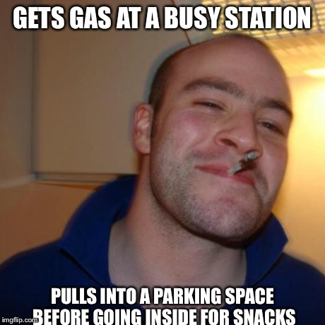 Good Guy Greg Meme | GETS GAS AT A BUSY STATION PULLS INTO A PARKING SPACE BEFORE GOING INSIDE FOR SNACKS | image tagged in memes,good guy greg,AdviceAnimals | made w/ Imgflip meme maker