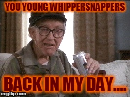 YOU YOUNG WHIPPERSNAPPERS BACK IN MY DAY.... | made w/ Imgflip meme maker