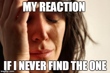 First World Problems | MY REACTION IF I NEVER FIND THE ONE | image tagged in memes,first world problems | made w/ Imgflip meme maker