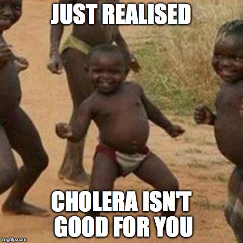 Third World Success Kid | JUST REALISED CHOLERA ISN'T GOOD FOR YOU | image tagged in memes,third world success kid | made w/ Imgflip meme maker
