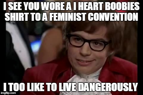 I Too Like To Live Dangerously | I SEE YOU WORE A I HEART BOOBIES SHIRT TO A FEMINIST CONVENTION I TOO LIKE TO LIVE DANGEROUSLY | image tagged in memes,i too like to live dangerously | made w/ Imgflip meme maker