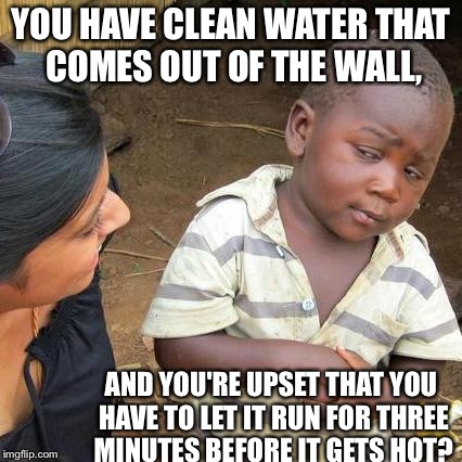 Third World Skeptical Kid Meme | YOU HAVE CLEAN WATER THAT COMES OUT OF THE WALL, AND YOU'RE UPSET THAT YOU HAVE TO LET IT RUN FOR THREE MINUTES BEFORE IT GETS HOT? | image tagged in memes,third world skeptical kid | made w/ Imgflip meme maker
