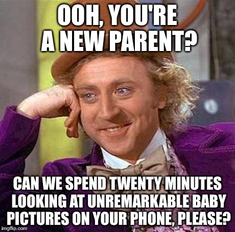 No one will tell you to your face. | OOH, YOU'RE A NEW PARENT? CAN WE SPEND TWENTY MINUTES LOOKING AT UNREMARKABLE BABY PICTURES ON YOUR PHONE, PLEASE? | image tagged in memes,creepy condescending wonka,first world problems,kids,annoying | made w/ Imgflip meme maker