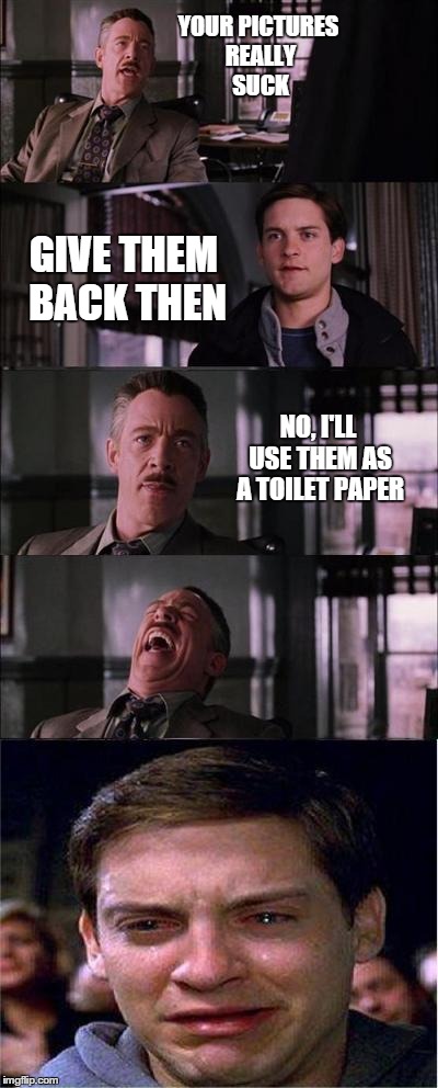 Peter Parker Cry | YOUR PICTURES REALLY SUCK GIVE THEM BACK THEN NO, I'LL USE THEM AS A TOILET PAPER | image tagged in memes,peter parker cry | made w/ Imgflip meme maker