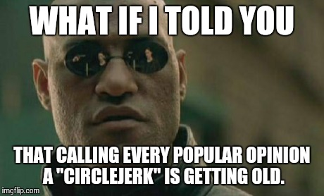 Matrix Morpheus Meme | WHAT IF I TOLD YOU THAT CALLING EVERY POPULAR OPINION A "CIRCLEJERK" IS GETTING OLD. | image tagged in memes,matrix morpheus,AdviceAnimals | made w/ Imgflip meme maker