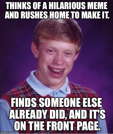 Bad Luck Brian Meme | THINKS OF A HILARIOUS MEME AND RUSHES HOME TO MAKE IT. FINDS SOMEONE ELSE ALREADY DID, AND IT'S ON THE FRONT PAGE. | image tagged in memes,bad luck brian | made w/ Imgflip meme maker