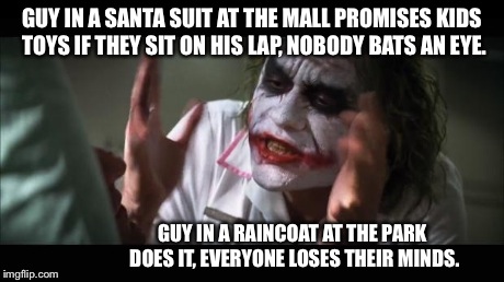 And everybody loses their minds | GUY IN A SANTA SUIT AT THE MALL PROMISES KIDS TOYS IF THEY SIT ON HIS LAP, NOBODY BATS AN EYE. GUY IN A RAINCOAT AT THE PARK DOES IT, EVERYO | image tagged in memes,and everybody loses their minds,pedo bear,jokes,funny | made w/ Imgflip meme maker