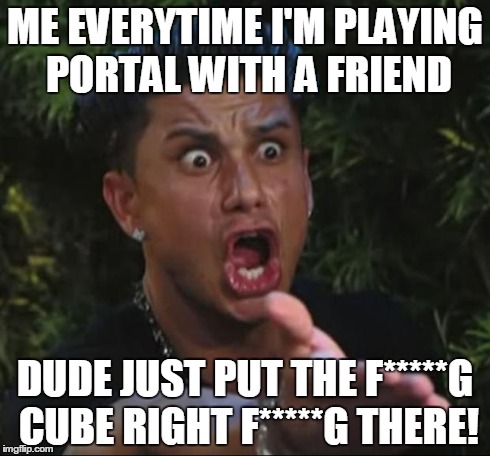 portal with friends | ME EVERYTIME I'M PLAYING PORTAL WITH A FRIEND DUDE JUST PUT THE F*****G CUBE RIGHT F*****G THERE! | image tagged in memes,dj pauly d,gaming | made w/ Imgflip meme maker