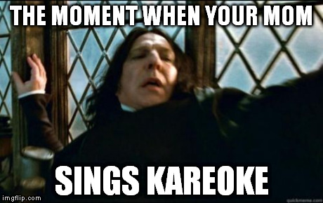 Snape Meme | THE MOMENT WHEN YOUR MOM SINGS KAREOKE | image tagged in memes,snape | made w/ Imgflip meme maker