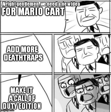 Alright Gentlemen We Need A New Idea | FOR MARIO CART MAKE IT A CALL OF DUTY EDITION ADD MORE DEATHTRAPS | image tagged in memes,alright gentlemen we need a new idea | made w/ Imgflip meme maker