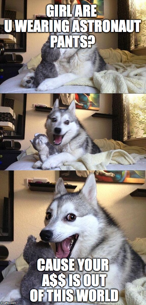 Bad Pun Dog | GIRL ARE U WEARING ASTRONAUT PANTS? CAUSE YOUR A$$ IS OUT OF THIS WORLD | image tagged in memes,bad pun dog | made w/ Imgflip meme maker