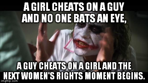 And everybody loses their minds Meme | A GIRL CHEATS ON A GUY AND NO ONE BATS AN EYE, A GUY CHEATS ON A GIRL AND THE NEXT WOMEN'S RIGHTS MOMENT BEGINS. | image tagged in memes,and everybody loses their minds | made w/ Imgflip meme maker