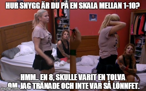 HUR SNYGG Ã„R DU PÃ… EN SKALA MELLAN 1-10? HMM.. EN 8, SKULLE VARIT EN TOLVA OM 
JAG TRÃ„NADE OCH INTE VAR SÃ… LÃ–NNFET. | made w/ Imgflip meme maker