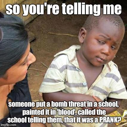 Third World Skeptical Kid | so you're telling me someone put a bomb threat in a school, painted it in 'blood', called the school telling them, that it was a PRANK? | image tagged in memes,third world skeptical kid | made w/ Imgflip meme maker