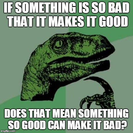 if you get what I mean | IF SOMETHING IS SO BAD THAT IT MAKES IT GOOD DOES THAT MEAN SOMETHING SO GOOD CAN MAKE IT BAD? | image tagged in memes,philosoraptor | made w/ Imgflip meme maker