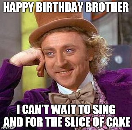 Creepy Condescending Wonka Meme | HAPPY BIRTHDAY BROTHER I CAN'T WAIT TO SING AND FOR THE SLICE OF CAKE | image tagged in memes,creepy condescending wonka | made w/ Imgflip meme maker