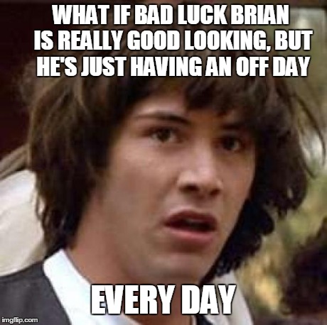 Conspiracy Keanu Meme | WHAT IF BAD LUCK BRIAN IS REALLY GOOD LOOKING, BUT HE'S JUST HAVING AN OFF DAY EVERY DAY | image tagged in memes,conspiracy keanu | made w/ Imgflip meme maker