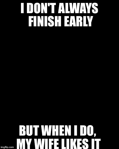 The Most Interesting Man In The World | I DON'T ALWAYS FINISH EARLY BUT WHEN I DO, MY WIFE LIKES IT | image tagged in memes,the most interesting man in the world | made w/ Imgflip meme maker