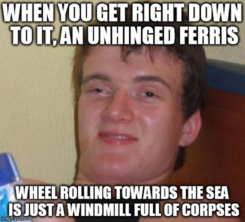 I saw this cards against humanity post, I thought this would be a great meme. | WHEN YOU GET RIGHT DOWN TO IT, AN UNHINGED FERRIS WHEEL ROLLING TOWARDS THE SEA IS JUST
A WINDMILL FULL OF CORPSES | image tagged in memes,10 guy | made w/ Imgflip meme maker