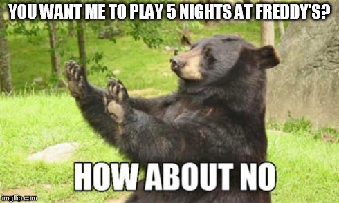 How About No Bear Meme | YOU WANT ME TO PLAY 5 NIGHTS AT FREDDY'S? | image tagged in memes,how about no bear | made w/ Imgflip meme maker