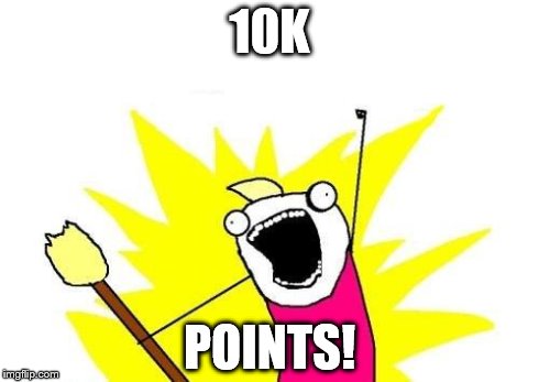 X All The Y Meme | 10K POINTS! | image tagged in memes,x all the y | made w/ Imgflip meme maker