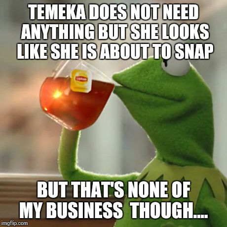 But That's None Of My Business | TEMEKA DOES NOT NEED ANYTHING BUT SHE LOOKS LIKE SHE IS ABOUT TO SNAP BUT THAT'S NONE OF MY BUSINESS  THOUGH.... | image tagged in memes,but thats none of my business,kermit the frog | made w/ Imgflip meme maker
