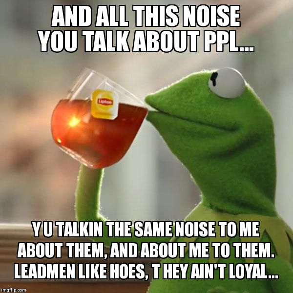 But That's None Of My Business Meme | AND ALL THIS NOISE YOU TALK ABOUT PPL... Y U TALKIN THE SAME NOISE TO ME ABOUT THEM, AND ABOUT ME TO THEM.  LEADMEN LIKE HOES, T HEY AIN'T L | image tagged in memes,but thats none of my business,kermit the frog | made w/ Imgflip meme maker