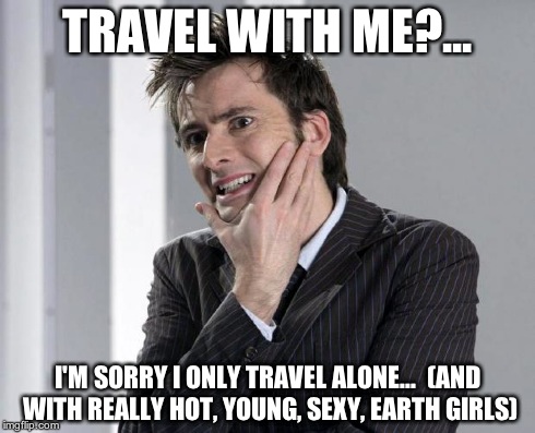 TRAVEL WITH ME?... I'M SORRY I ONLY TRAVEL ALONE...  (AND WITH REALLY HOT, YOUNG, SEXY, EARTH GIRLS) | image tagged in doctor who meme | made w/ Imgflip meme maker