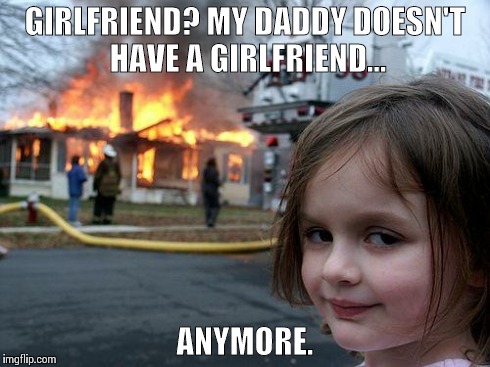 Disaster Girl Meme | GIRLFRIEND? MY DADDY DOESN'T HAVE A GIRLFRIEND... ANYMORE. | image tagged in memes,disaster girl | made w/ Imgflip meme maker