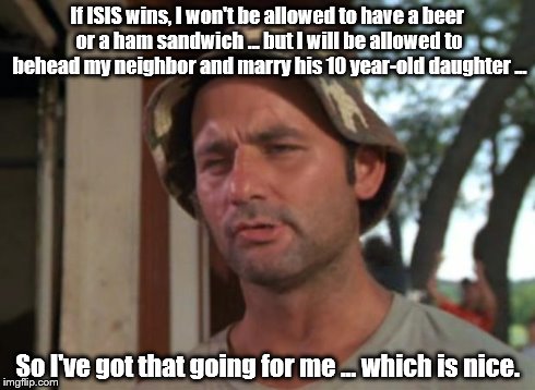 If ISIS wins the war ... | If ISIS wins, I won't be allowed to have a beer or a ham sandwich ... but I will be allowed to behead my neighbor and marry his 10 year-old  | image tagged in memes,so i got that goin for me which is nice | made w/ Imgflip meme maker