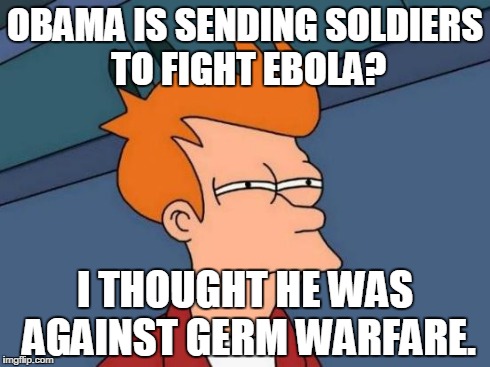 Futurama Fry | OBAMA IS SENDING SOLDIERS TO FIGHT EBOLA? I THOUGHT HE WAS AGAINST GERM WARFARE. | image tagged in memes,futurama fry | made w/ Imgflip meme maker