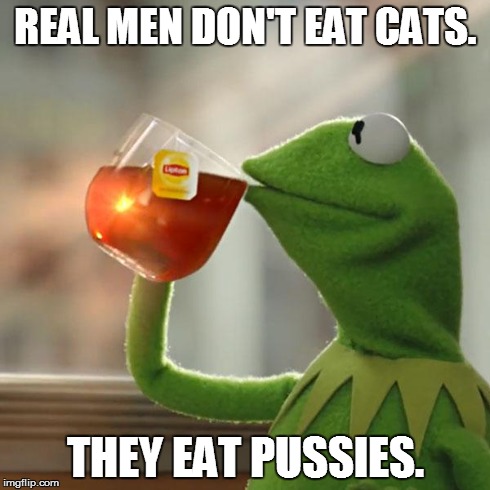 But That's None Of My Business | REAL MEN DON'T EAT CATS. THEY EAT PUSSIES. | image tagged in memes,but thats none of my business,kermit the frog | made w/ Imgflip meme maker