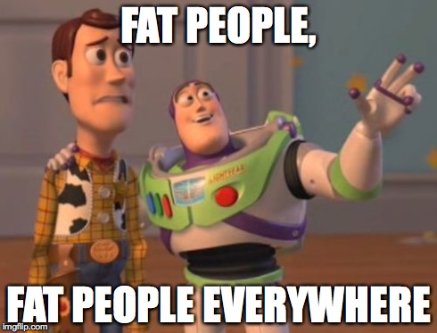 X, X Everywhere | FAT PEOPLE, FAT PEOPLE EVERYWHERE | image tagged in memes,x x everywhere | made w/ Imgflip meme maker